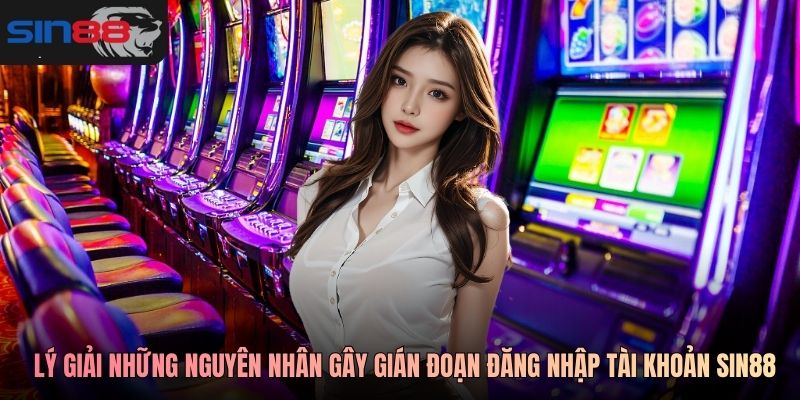 Lý giải những nguyên nhân gây gián đoạn đăng nhập tài khoản SIN88
